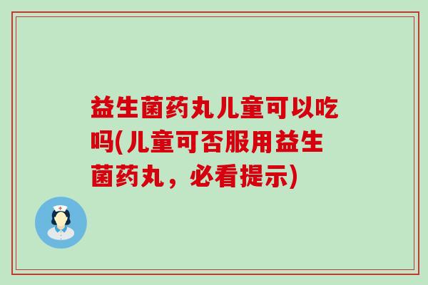 益生菌药丸儿童可以吃吗(儿童可否服用益生菌药丸，必看提示)