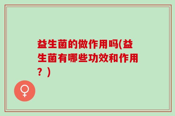 益生菌的做作用吗(益生菌有哪些功效和作用？)