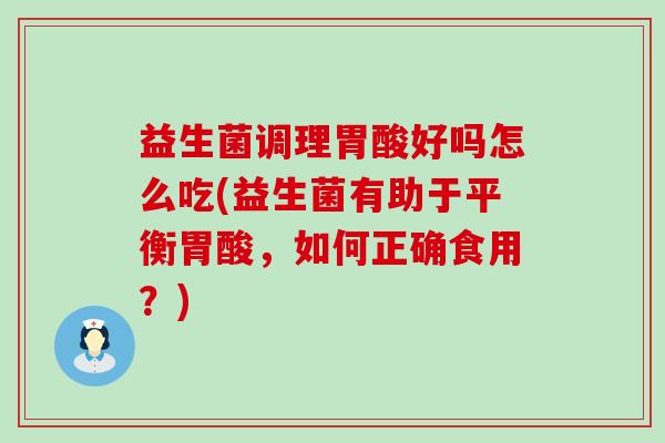 益生菌调理胃酸好吗怎么吃(益生菌有助于平衡胃酸，如何正确食用？)