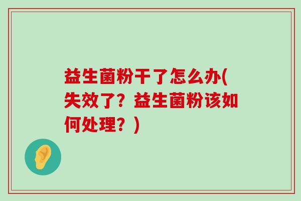 益生菌粉干了怎么办(失效了？益生菌粉该如何处理？)