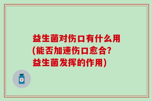 益生菌对伤口有什么用(能否加速伤口愈合？益生菌发挥的作用)