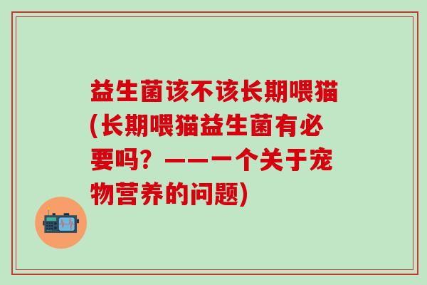 益生菌该不该长期喂猫(长期喂猫益生菌有必要吗？——一个关于宠物营养的问题)