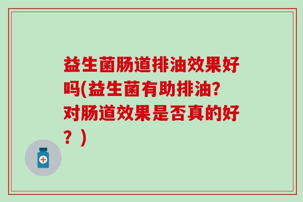 益生菌肠道排油效果好吗(益生菌有助排油？对肠道效果是否真的好？)
