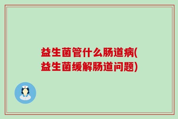 益生菌管什么肠道病(益生菌缓解肠道问题)