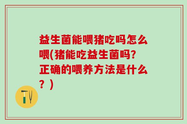 益生菌能喂猪吃吗怎么喂(猪能吃益生菌吗？正确的喂养方法是什么？)