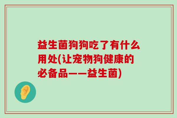 益生菌狗狗吃了有什么用处(让宠物狗健康的必备品——益生菌)