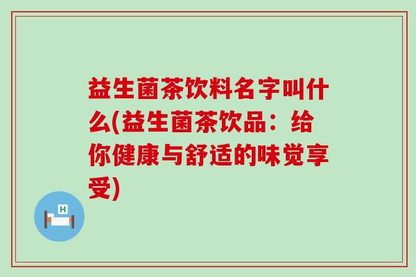 益生菌茶饮料名字叫什么(益生菌茶饮品:给你健康与舒适的味觉享受) 益生菌茶饮料名字叫什么(益生菌茶饮品:给你健康与舒适的味觉享受)