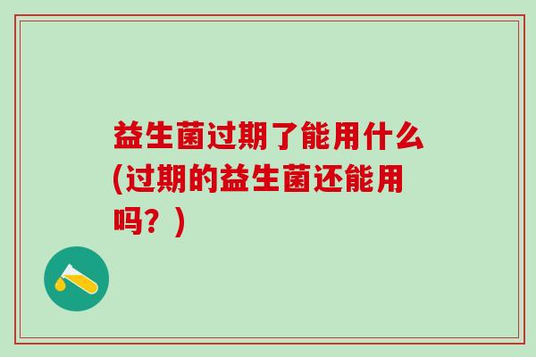 益生菌过期了能用什么(过期的益生菌还能用吗？)