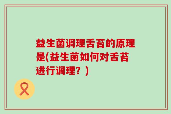 益生菌调理舌苔的原理是(益生菌如何对舌苔进行调理？)