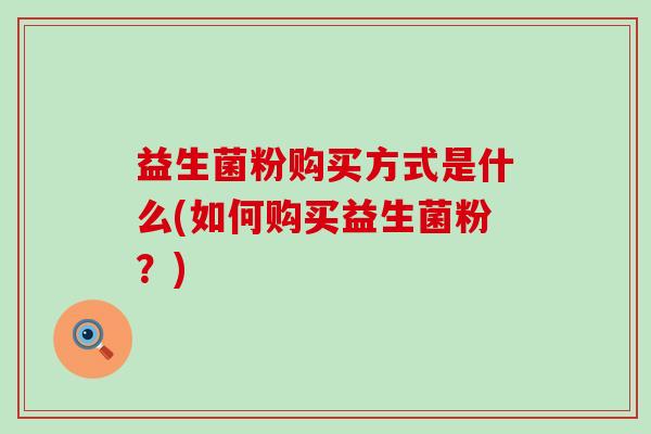 益生菌粉购买方式是什么(如何购买益生菌粉？)