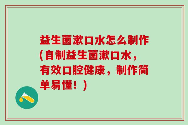 益生菌漱口水怎么制作(自制益生菌漱口水，有效口腔健康，制作简单易懂！)