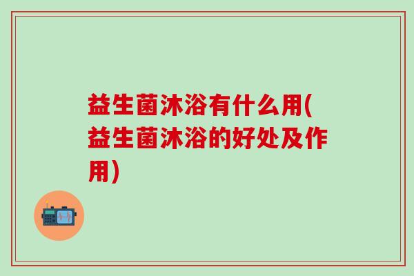 益生菌沐浴有什么用(益生菌沐浴的好处及作用)