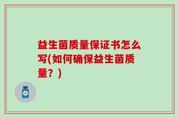 益生菌质量保证书怎么写(如何确保益生菌质量?) 益生菌质量保证书怎么写(如何确保益生菌质量?)