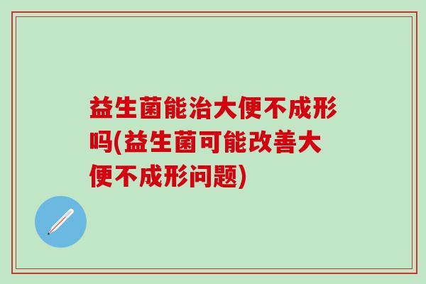 益生菌能治大便不成形吗(益生菌可能改善大便不成形问题)