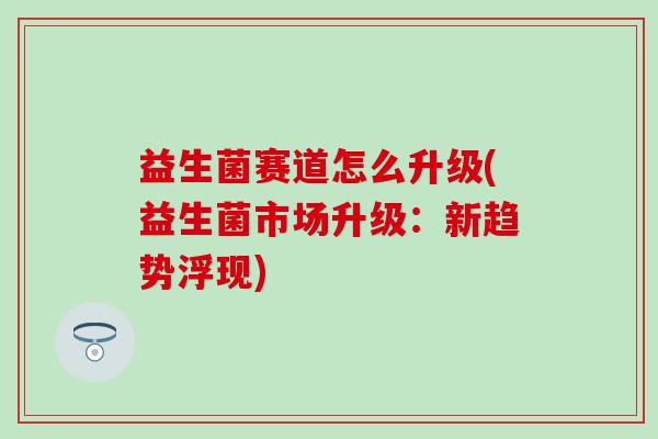益生菌赛道怎么升级(益生菌市场升级：新趋势浮现)