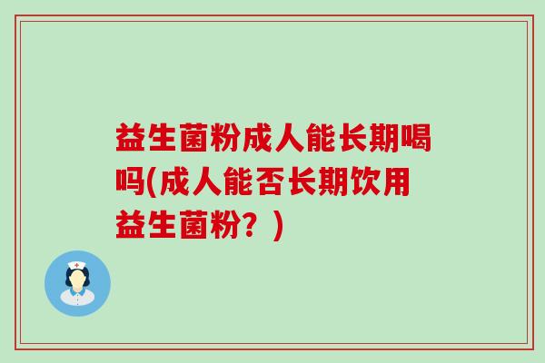 益生菌粉成人能长期喝吗(成人能否长期饮用益生菌粉？)