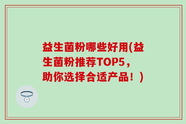 益生菌粉哪些好用(益生菌粉推荐TOP5，助你选择合适产品！)