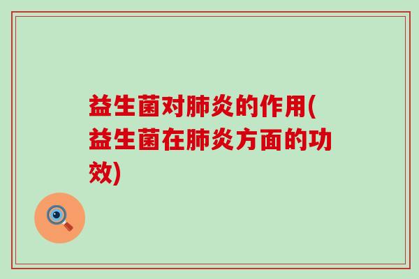 益生菌对肺炎的作用(益生菌在肺炎方面的功效)