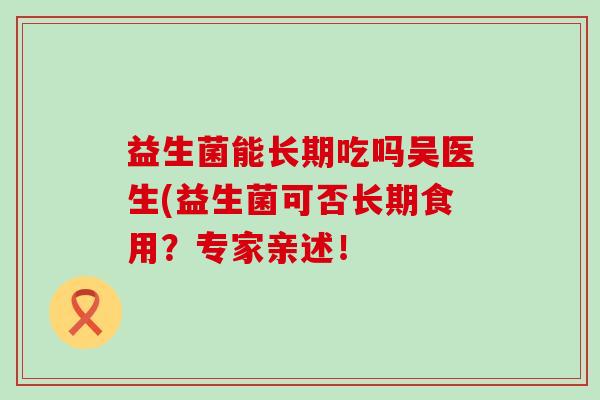 益生菌能长期吃吗吴医生(益生菌可否长期食用？专家亲述！