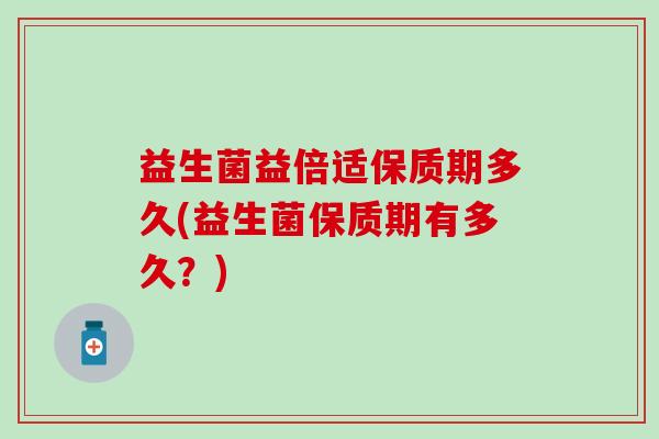益生菌益倍适保质期多久(益生菌保质期有多久？)