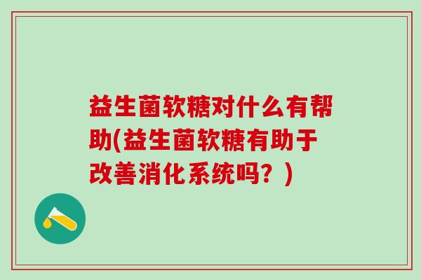 益生菌软糖对什么有帮助(益生菌软糖有助于改善消化系统吗？)