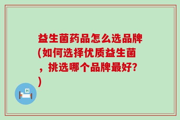益生菌药品怎么选品牌(如何选择优质益生菌，挑选哪个品牌最好？)