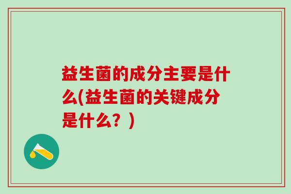 益生菌的成分主要是什么(益生菌的关键成分是什么？)