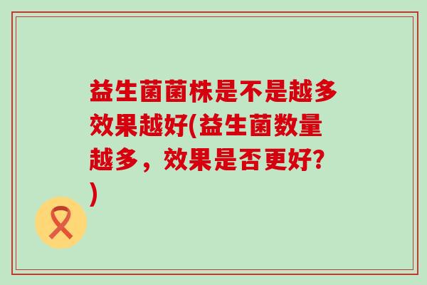 益生菌菌株是不是越多效果越好(益生菌数量越多，效果是否更好？)