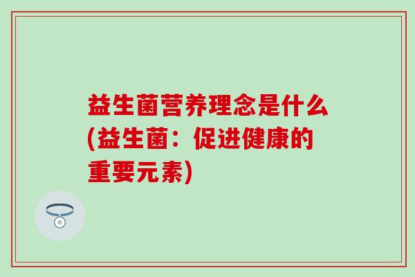 益生菌营养理念是什么(益生菌：促进健康的重要元素)