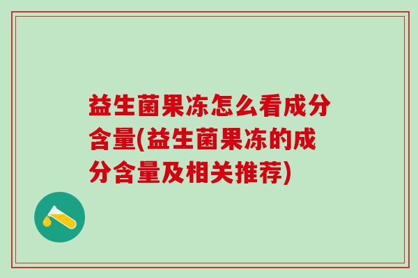 益生菌果冻怎么看成分含量(益生菌果冻的成分含量及相关推荐)