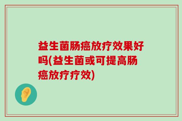 益生菌肠癌放疗效果好吗(益生菌或可提高肠癌放疗疗效)