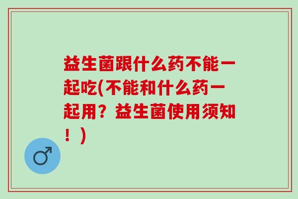 益生菌跟什么药不能一起吃(不能和什么药一起用？益生菌使用须知！)