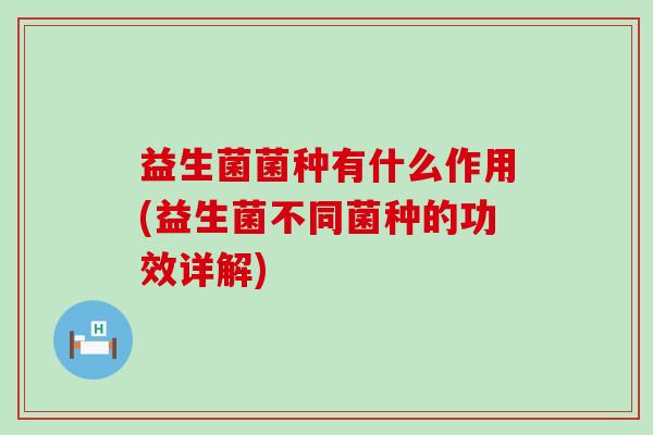 益生菌菌种有什么作用(益生菌不同菌种的功效详解)