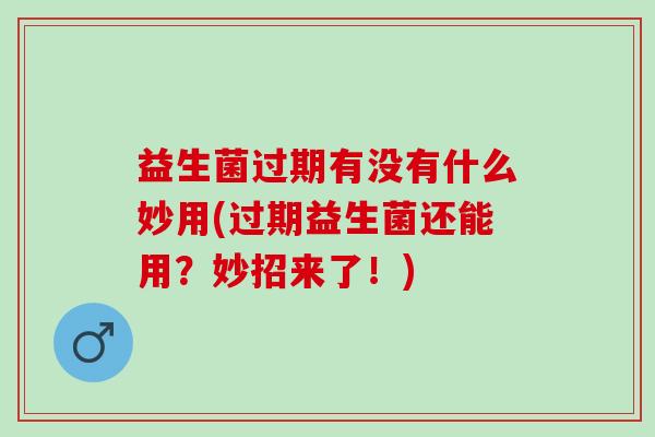 益生菌过期有没有什么妙用(过期益生菌还能用？妙招来了！)