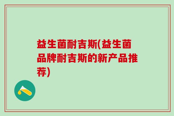 益生菌耐吉斯(益生菌品牌耐吉斯的新产品推荐)