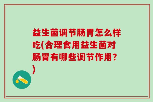益生菌调节肠胃怎么样吃(合理食用益生菌对肠胃有哪些调节作用？)
