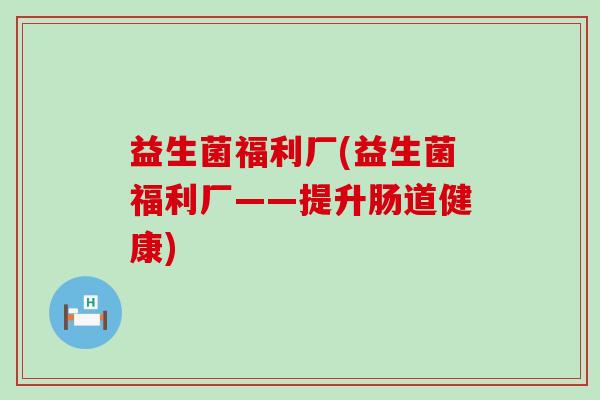 益生菌福利厂(益生菌福利厂——提升肠道健康)