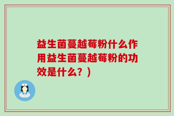 益生菌蔓越莓粉什么作用益生菌蔓越莓粉的功效是什么?) 益生菌蔓越莓粉什么作用益生菌蔓越莓粉的功效是什么?)
