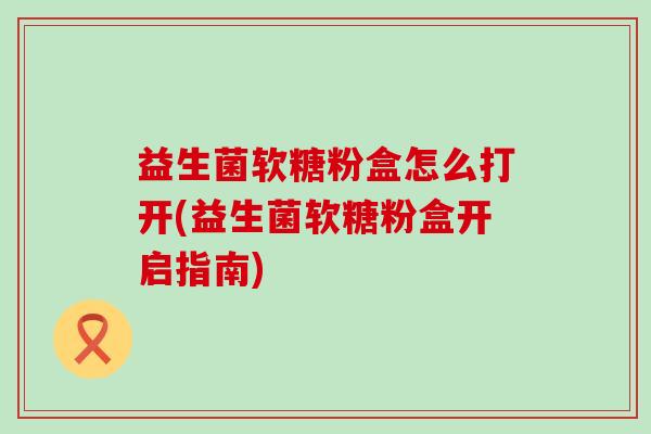 益生菌软糖粉盒怎么打开(益生菌软糖粉盒开启指南)