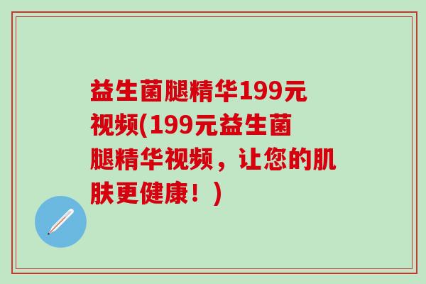 益生菌腿精华199元视频(199元益生菌腿精华视频，让您的肌肤更健康！)