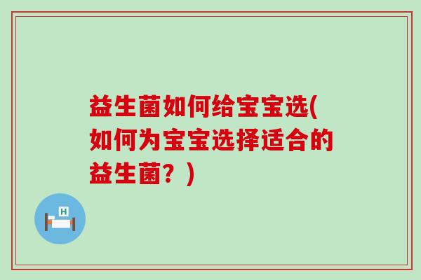 益生菌如何给宝宝选(如何为宝宝选择适合的益生菌？)