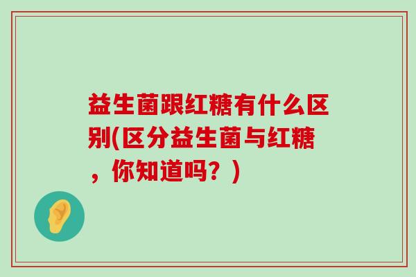 益生菌跟红糖有什么区别(区分益生菌与红糖，你知道吗？)