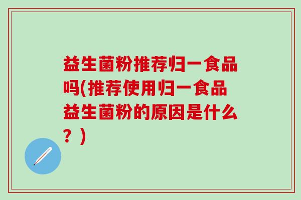 益生菌粉推荐归一食品吗(推荐使用归一食品益生菌粉的原因是什么?) 益生菌粉推荐归一食品吗(推荐使用归一食品益生菌粉的原因是什么?)