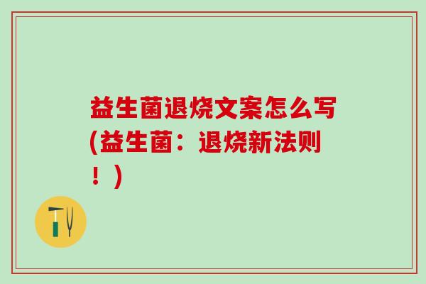益生菌退烧文案怎么写(益生菌：退烧新法则！)