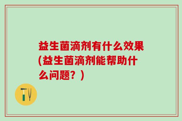 益生菌滴剂有什么效果(益生菌滴剂能帮助什么问题？)