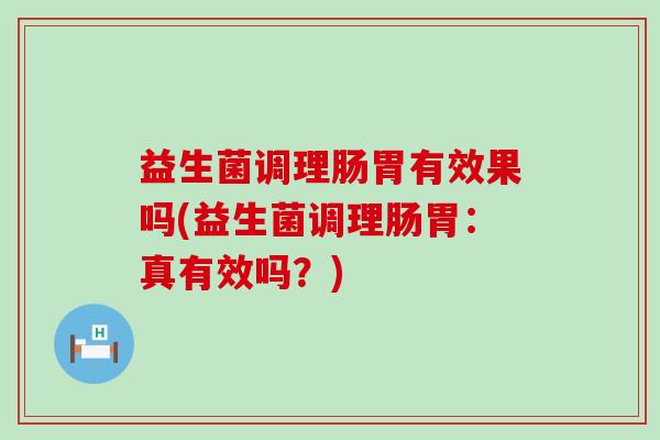 益生菌调理肠胃有效果吗(益生菌调理肠胃：真有效吗？)