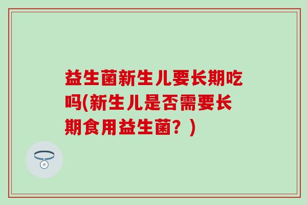 益生菌新生儿要长期吃吗(新生儿是否需要长期食用益生菌？)