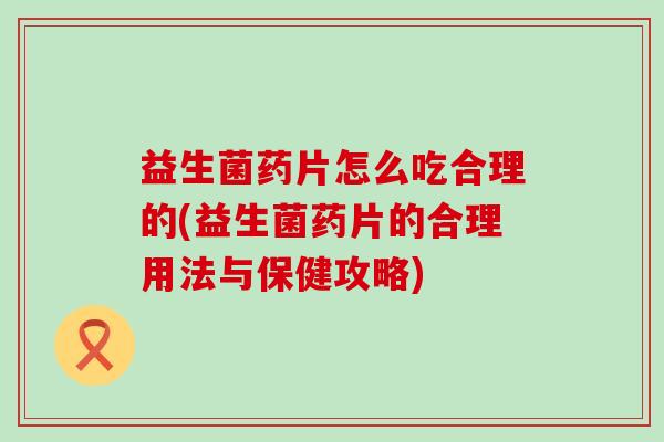 益生菌药片怎么吃合理的(益生菌药片的合理用法与保健攻略)