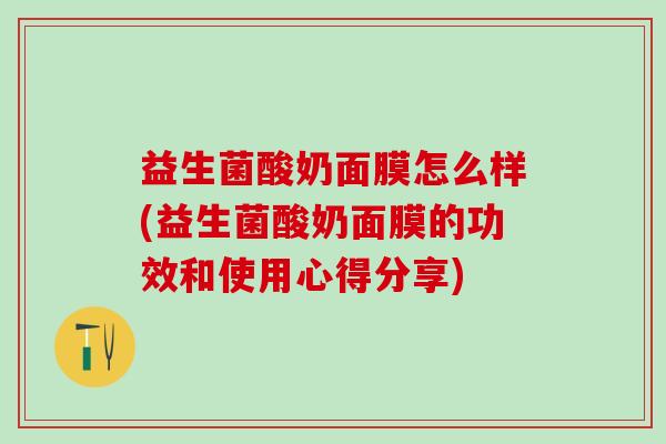 益生菌酸奶面膜怎么样(益生菌酸奶面膜的功效和使用心得分享)