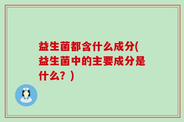 益生菌都含什么成分(益生菌中的主要成分是什么？)